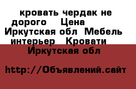 кровать чердак не дорого  › Цена ­ 4 000 - Иркутская обл. Мебель, интерьер » Кровати   . Иркутская обл.